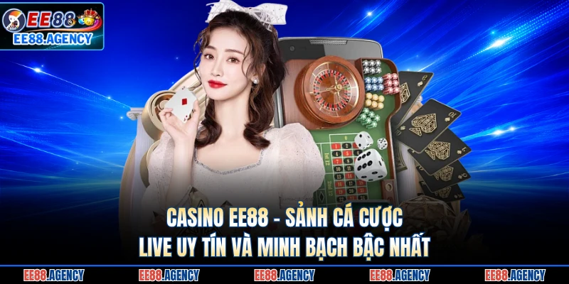 Casino EE88 - Sảnh Cá Cược Live Uy Tín Và Minh Bạch Bậc Nhất